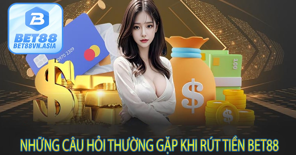Những Câu Hỏi Thường Gặp Khi Rút Tiền Bet88