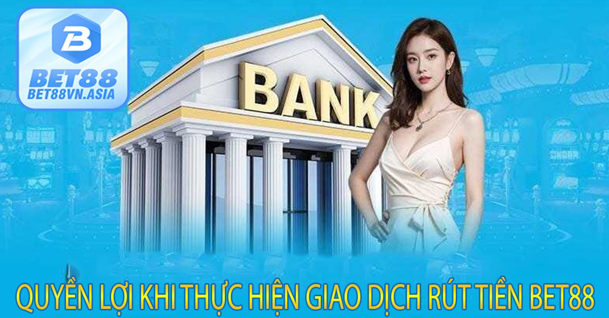 Quyền Lợi Khi Thực Hiện Giao Dịch Rút Tiền Bet88