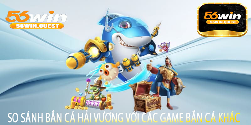 So sánh Bắn Cá Hải Vương với các game bắn cá khác